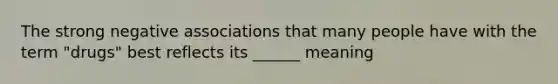 The strong negative associations that many people have with the term "drugs" best reflects its ______ meaning