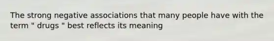 The strong negative associations that many people have with the term " drugs " best reflects its meaning