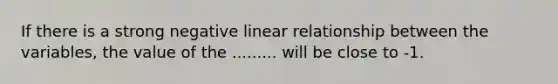 If there is a strong negative linear relationship between the variables, the value of the ......... will be close to -1.