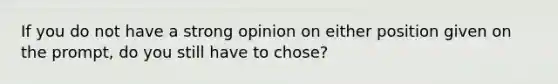 If you do not have a strong opinion on either position given on the prompt, do you still have to chose?