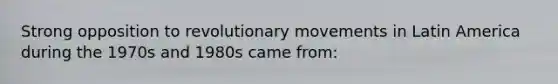Strong opposition to revolutionary movements in Latin America during the 1970s and 1980s came from: