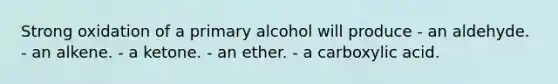 Strong oxidation of a primary alcohol will produce - an aldehyde. - an alkene. - a ketone. - an ether. - a carboxylic acid.