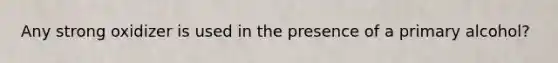 Any strong oxidizer is used in the presence of a primary alcohol?