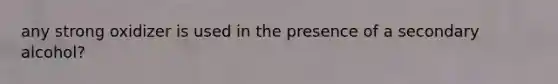 any strong oxidizer is used in the presence of a secondary alcohol?