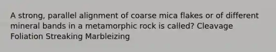 A strong, parallel alignment of coarse mica flakes or of different mineral bands in a metamorphic rock is called? Cleavage Foliation Streaking Marbleizing