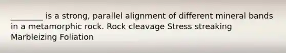 ________ is a strong, parallel alignment of different mineral bands in a metamorphic rock. Rock cleavage Stress streaking Marbleizing Foliation