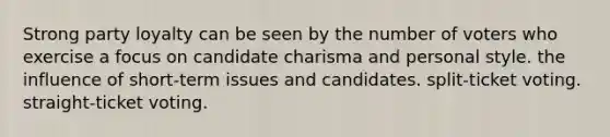 Strong party loyalty can be seen by the number of voters who exercise a focus on candidate charisma and personal style. the influence of short-term issues and candidates. split-ticket voting. straight-ticket voting.