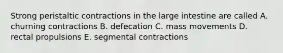 Strong peristaltic contractions in the <a href='https://www.questionai.com/knowledge/kGQjby07OK-large-intestine' class='anchor-knowledge'>large intestine</a> are called A. churning contractions B. defecation C. mass movements D. rectal propulsions E. segmental contractions