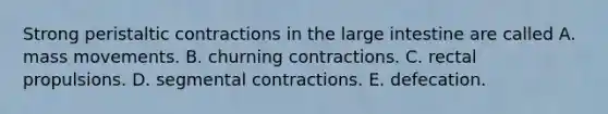 Strong peristaltic contractions in the <a href='https://www.questionai.com/knowledge/kGQjby07OK-large-intestine' class='anchor-knowledge'>large intestine</a> are called A. mass movements. B. churning contractions. C. rectal propulsions. D. segmental contractions. E. defecation.