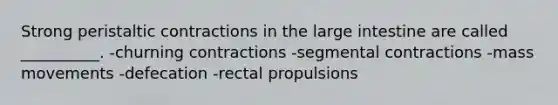 Strong peristaltic contractions in the large intestine are called __________. -churning contractions -segmental contractions -mass movements -defecation -rectal propulsions