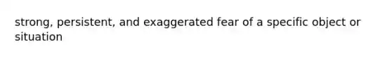 strong, persistent, and exaggerated fear of a specific object or situation