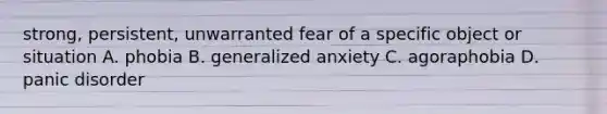 strong, persistent, unwarranted fear of a specific object or situation A. phobia B. generalized anxiety C. agoraphobia D. panic disorder