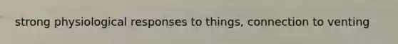 strong physiological responses to things, connection to venting