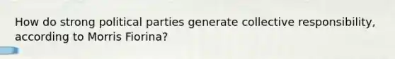 How do strong political parties generate collective responsibility, according to Morris Fiorina?