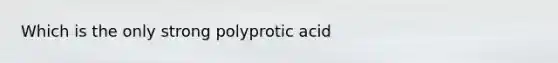 Which is the only strong polyprotic acid