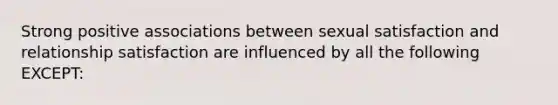 Strong positive associations between sexual satisfaction and relationship satisfaction are influenced by all the following EXCEPT: