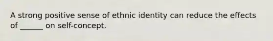 A strong positive sense of ethnic identity can reduce the effects of ______ on self-concept.