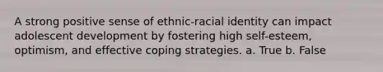 A strong positive sense of ethnic-racial identity can impact adolescent development by fostering high self-esteem, optimism, and effective coping strategies. a. True b. False