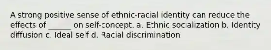 A strong positive sense of ethnic-racial identity can reduce the effects of ______ on self-concept. a. Ethnic socialization b. Identity diffusion c. Ideal self d. Racial discrimination