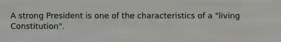 A strong President is one of the characteristics of a "living Constitution".
