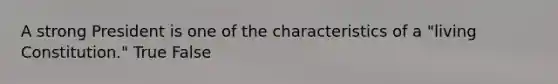 A strong President is one of the characteristics of a "living Constitution." True False
