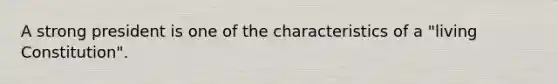 A strong president is one of the characteristics of a "living Constitution".