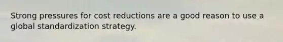 Strong pressures for cost reductions are a good reason to use a global standardization strategy.