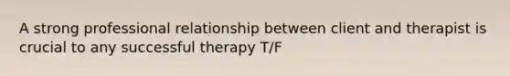 A strong professional relationship between client and therapist is crucial to any successful therapy T/F