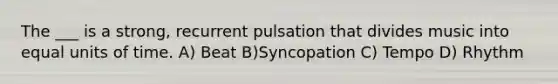 The ___ is a strong, recurrent pulsation that divides music into equal units of time. A) Beat B)Syncopation C) Tempo D) Rhythm