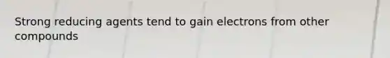 Strong reducing agents tend to gain electrons from other compounds