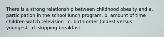 There is a strong relationship between childhood obesity and a. participation in the school lunch program. b. amount of time children watch television . c. birth order (oldest versus youngest.. d. skipping breakfast