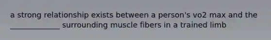 a strong relationship exists between a person's vo2 max and the _____________ surrounding muscle fibers in a trained limb