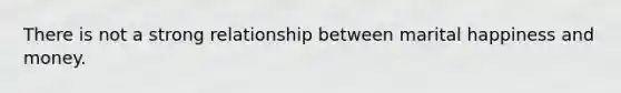 There is not a strong relationship between marital happiness and money.