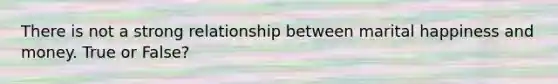 There is not a strong relationship between marital happiness and money. True or False?