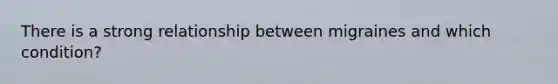 There is a strong relationship between migraines and which condition?