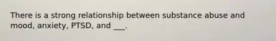 There is a strong relationship between substance abuse and mood, anxiety, PTSD, and ___.