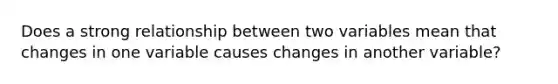 Does a strong relationship between two variables mean that changes in one variable causes changes in another variable?