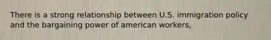 There is a strong relationship between U.S. immigration policy and the bargaining power of american workers,