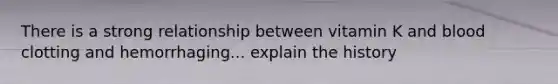 There is a strong relationship between vitamin K and blood clotting and hemorrhaging... explain the history