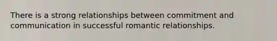 There is a strong relationships between commitment and communication in successful romantic relationships.