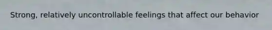 Strong, relatively uncontrollable feelings that affect our behavior