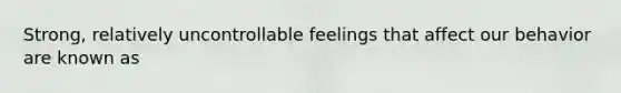 Strong, relatively uncontrollable feelings that affect our behavior are known as