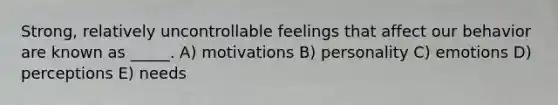 Strong, relatively uncontrollable feelings that affect our behavior are known as _____. A) motivations B) personality C) emotions D) perceptions E) needs