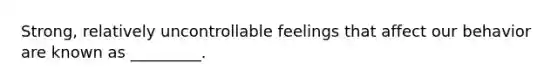 Strong, relatively uncontrollable feelings that affect our behavior are known as _________.