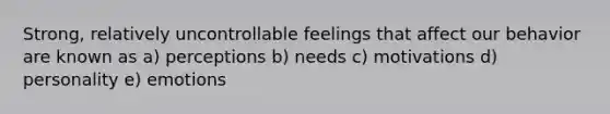 Strong, relatively uncontrollable feelings that affect our behavior are known as a) perceptions b) needs c) motivations d) personality e) emotions