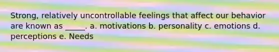 Strong, relatively uncontrollable feelings that affect our behavior are known as _____. a. motivations b. personality c. emotions d. perceptions e. Needs