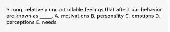 Strong, relatively uncontrollable feelings that affect our behavior are known as _____. A. motivations B. personality C. emotions D. perceptions E. needs