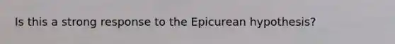 Is this a strong response to the Epicurean hypothesis?