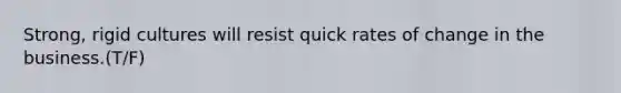 Strong, rigid cultures will resist quick rates of change in the business.(T/F)