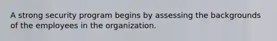 ​A strong security program begins by assessing the backgrounds of the employees in the organization.